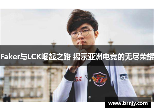 Faker与LCK崛起之路 揭示亚洲电竞的无尽荣耀