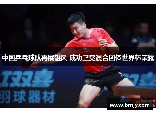 中国乒乓球队再展雄风 成功卫冕混合团体世界杯荣耀