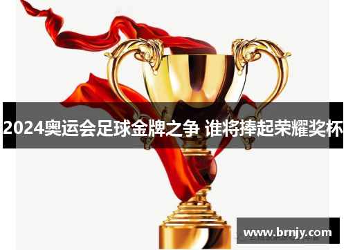 2024奥运会足球金牌之争 谁将捧起荣耀奖杯