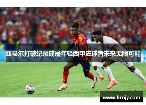 亚马尔打破纪录成最年轻西甲进球者未来无限可能
