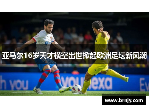 亚马尔16岁天才横空出世掀起欧洲足坛新风潮