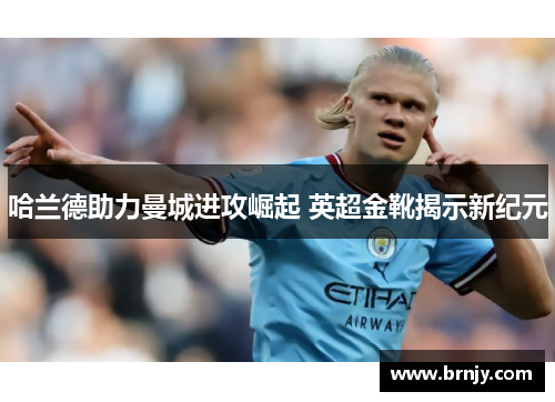 哈兰德助力曼城进攻崛起 英超金靴揭示新纪元