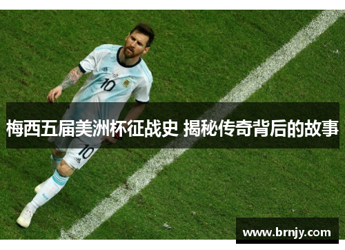 梅西五届美洲杯征战史 揭秘传奇背后的故事