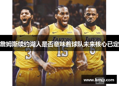 詹姆斯续约湖人是否意味着球队未来核心已定