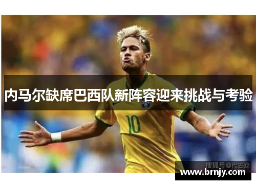 内马尔缺席巴西队新阵容迎来挑战与考验
