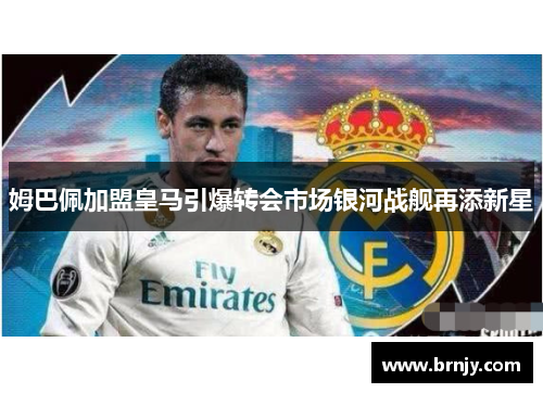 姆巴佩加盟皇马引爆转会市场银河战舰再添新星