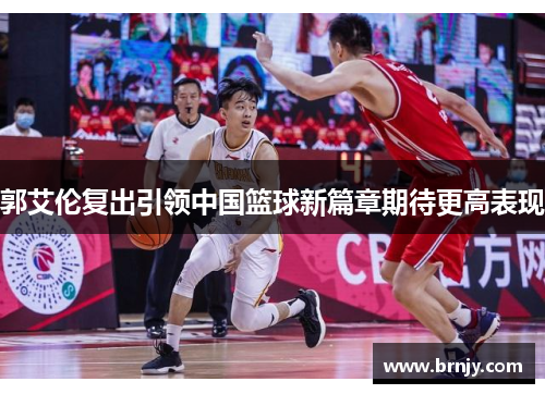 郭艾伦复出引领中国篮球新篇章期待更高表现
