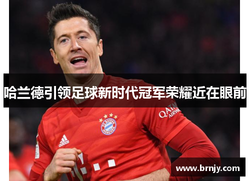 哈兰德引领足球新时代冠军荣耀近在眼前