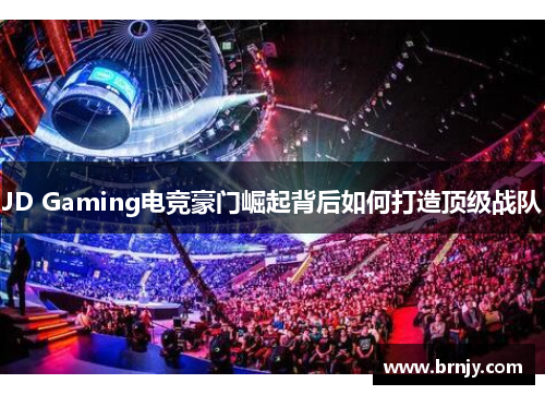 JD Gaming电竞豪门崛起背后如何打造顶级战队