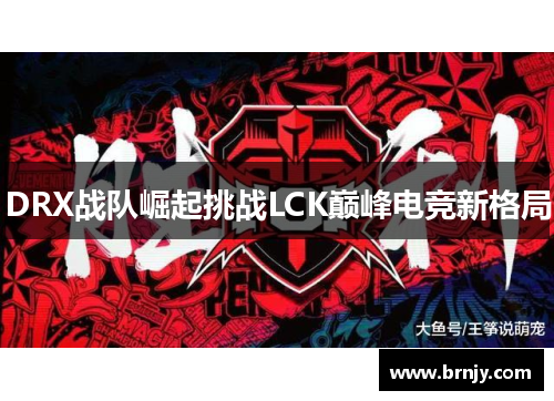DRX战队崛起挑战LCK巅峰电竞新格局