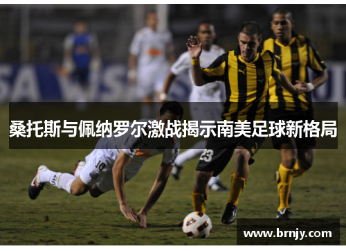 桑托斯与佩纳罗尔激战揭示南美足球新格局