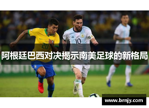阿根廷巴西对决揭示南美足球的新格局