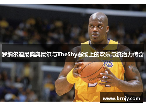 罗纳尔迪尼奥奥尼尔与TheShy赛场上的欢乐与统治力传奇