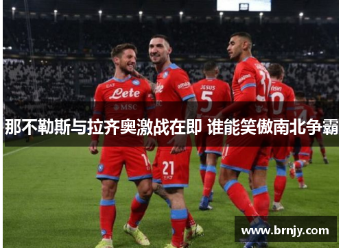 那不勒斯与拉齐奥激战在即 谁能笑傲南北争霸