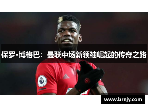 保罗·博格巴：曼联中场新领袖崛起的传奇之路