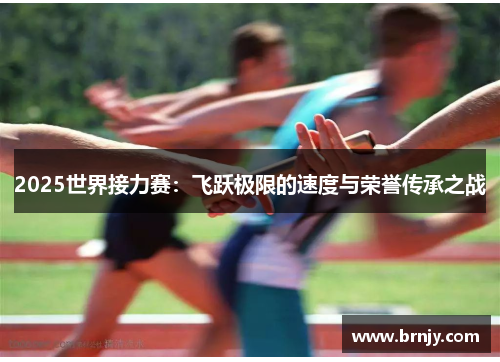 2025世界接力赛：飞跃极限的速度与荣誉传承之战