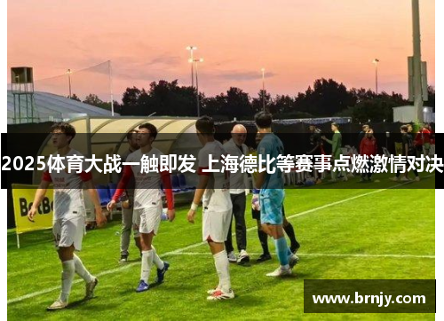 2025体育大战一触即发 上海德比等赛事点燃激情对决